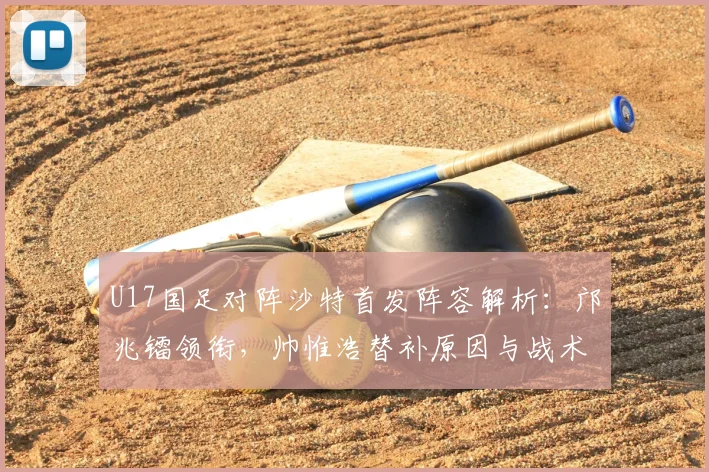 U17国足对阵沙特首发阵容解析：邝兆镭领衔，帅惟浩替补原因与战术考量