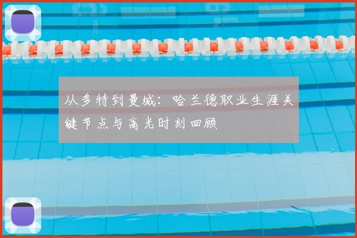 从多特到曼城：哈兰德职业生涯关键节点与高光时刻回顾
