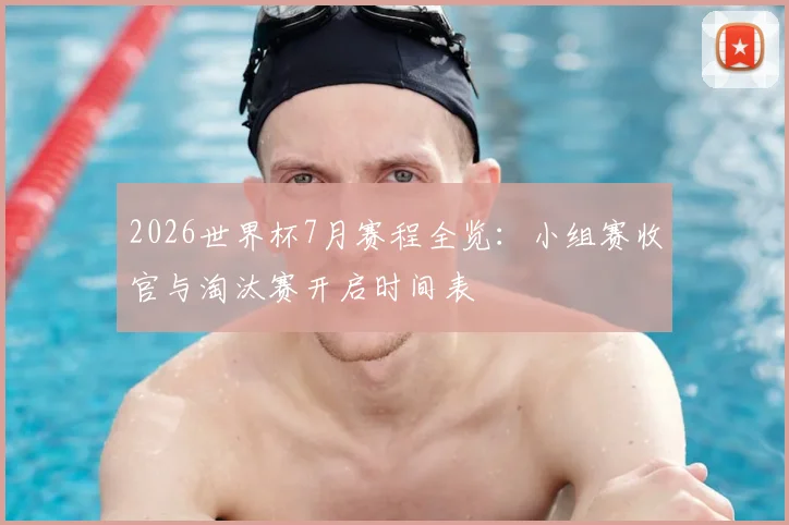 2026世界杯7月赛程全览：小组赛收官与淘汰赛开启时间表
