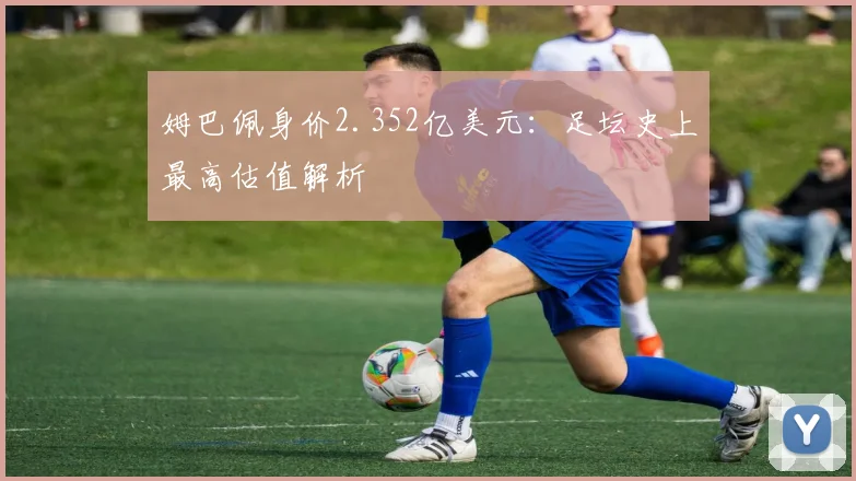 姆巴佩身价2.352亿美元:足坛史上最高估值解析