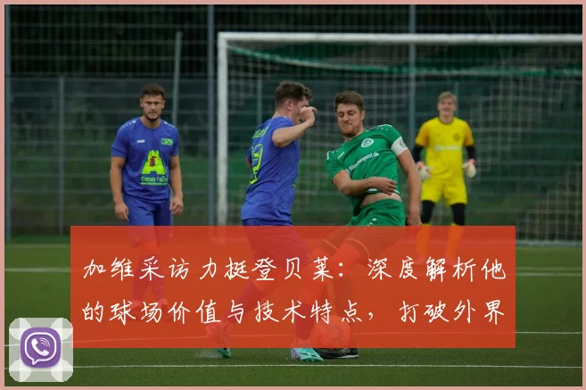 加维采访力挺登贝莱：深度解析他的球场价值与技术特点，打破外界质疑