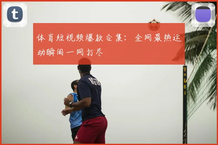 体育短视频爆款合集：全网最热运动瞬间一网打尽