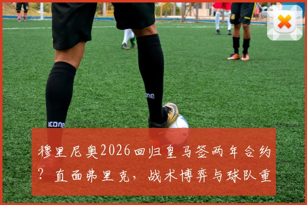 穆里尼奥2026回归皇马签两年合约？直面弗里克，战术博弈与球队重建前瞻