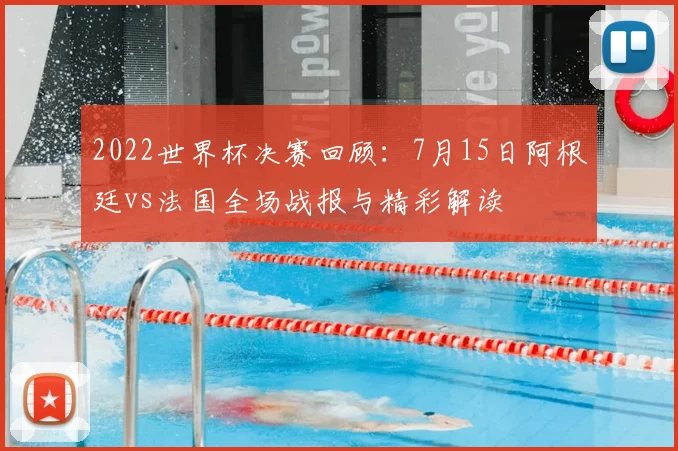 2022世界杯决赛回顾：7月15日阿根廷vs法国全场战报与精彩解读