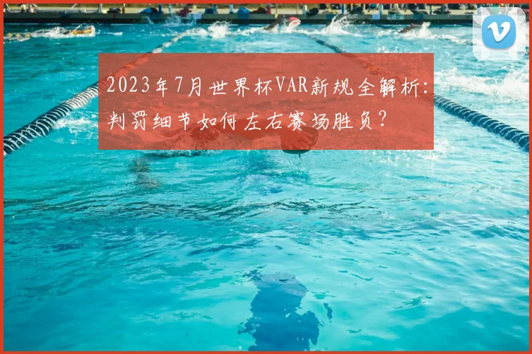 2023年7月世界杯VAR新规全解析：判罚细节如何左右赛场胜负？