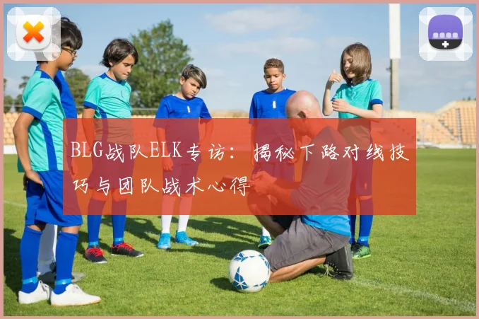 BLG战队ELK专访：揭秘下路对线技巧与团队战术心得
