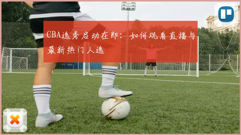 CBA选秀启动在即：如何观看直播与最新热门人选
