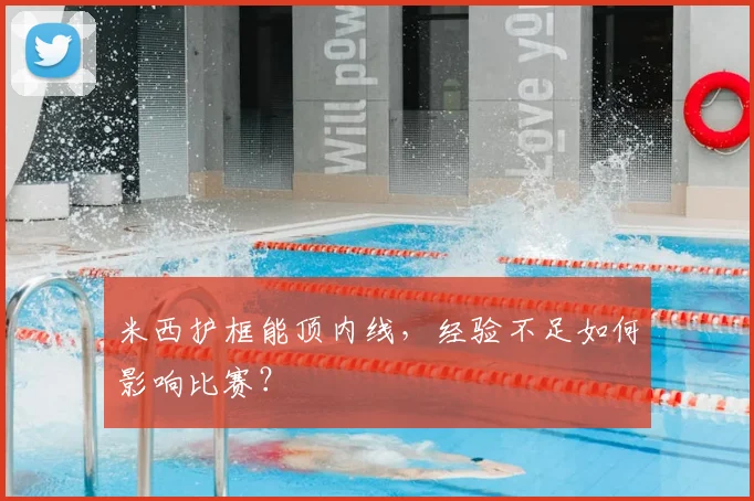 米西护框能顶内线，经验不足如何影响比赛？