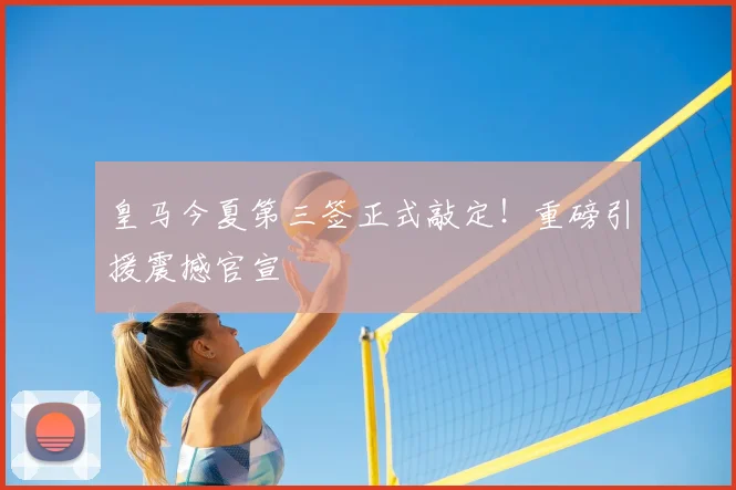 皇马今夏第三签正式敲定！重磅引援震撼官宣