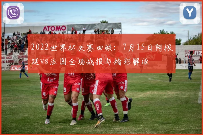 2022世界杯决赛回顾：7月15日阿根廷vs法国全场战报与精彩解读