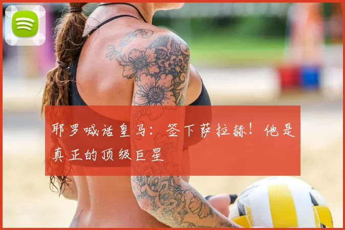 耶罗喊话皇马：签下萨拉赫！他是真正的顶级巨星
