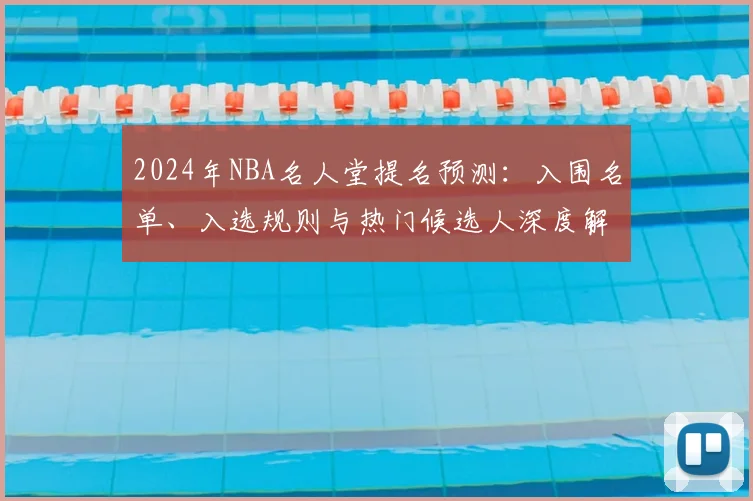2024年NBA名人堂提名预测：入围名单、入选规则与热门候选人深度解析