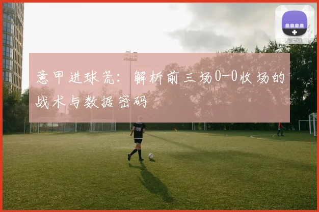 意甲进球荒：解析前三场0-0收场的战术与数据密码