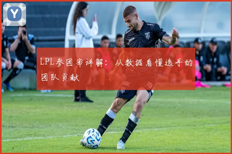 LPL参团率详解:从数据看懂选手的团队贡献
