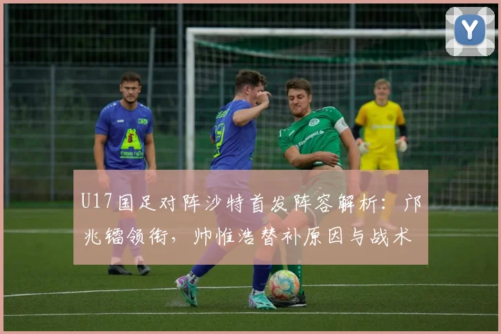 U17国足对阵沙特首发阵容解析：邝兆镭领衔，帅惟浩替补原因与战术考量