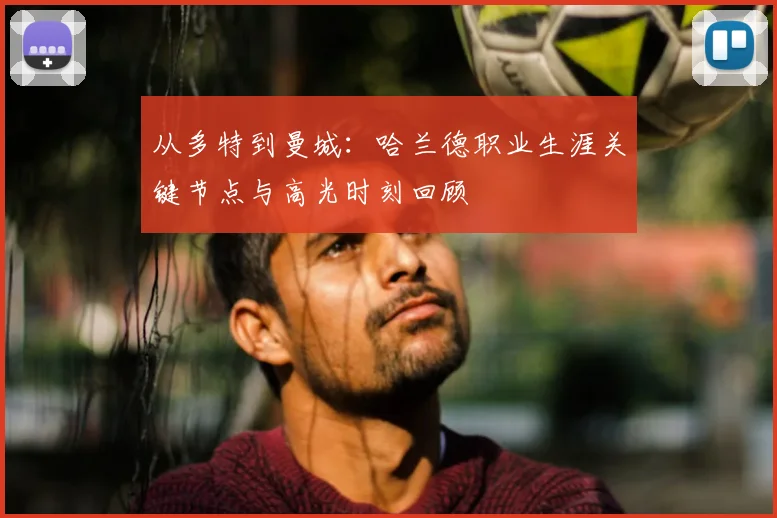 从多特到曼城：哈兰德职业生涯关键节点与高光时刻回顾