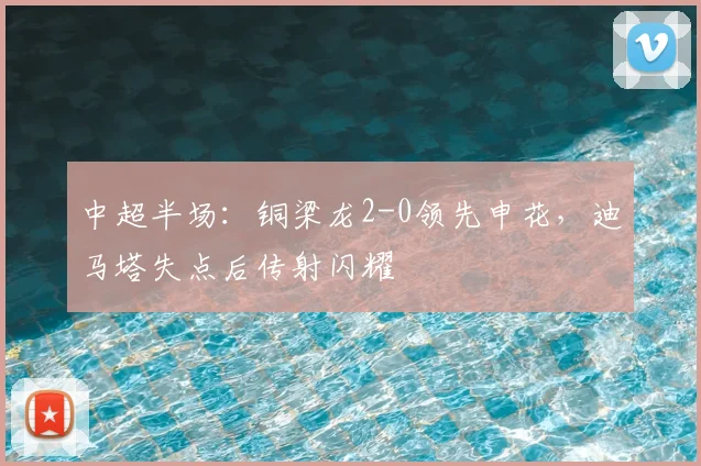 中超半场：铜梁龙2-0领先申花，迪马塔失点后传射闪耀