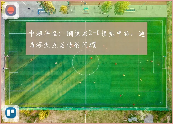 中超半场：铜梁龙2-0领先申花，迪马塔失点后传射闪耀