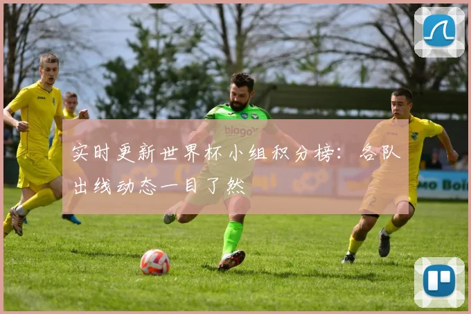 实时更新世界杯小组积分榜：各队出线动态一目了然
